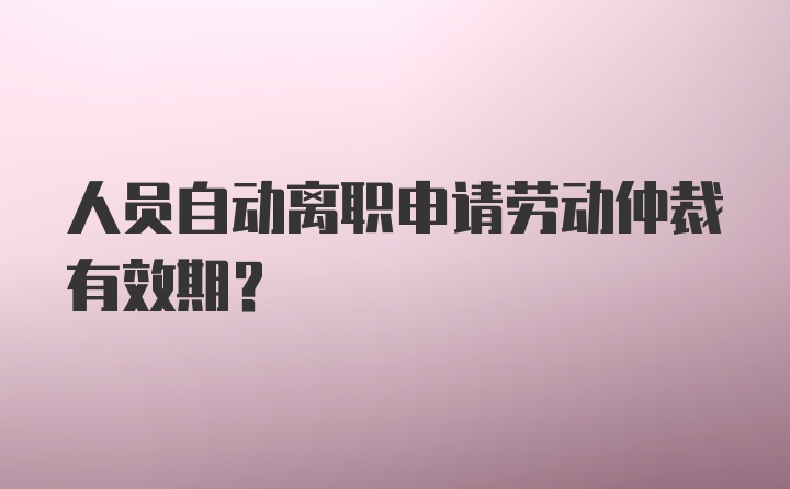 人员自动离职申请劳动仲裁有效期？