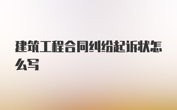 建筑工程合同纠纷起诉状怎么写