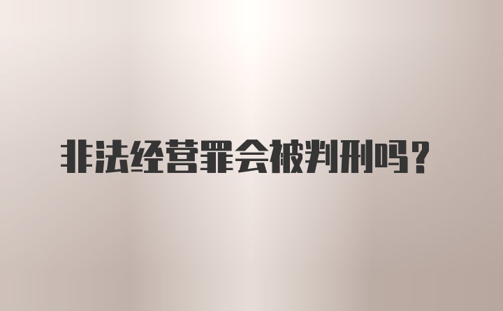 非法经营罪会被判刑吗？