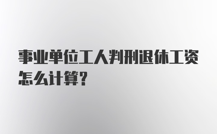 事业单位工人判刑退休工资怎么计算？