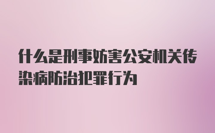 什么是刑事妨害公安机关传染病防治犯罪行为