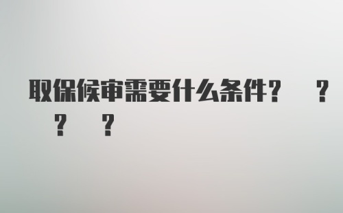 取保候审需要什么条件? ? ? ?