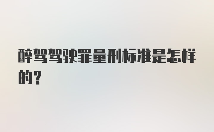 醉驾驾驶罪量刑标准是怎样的？