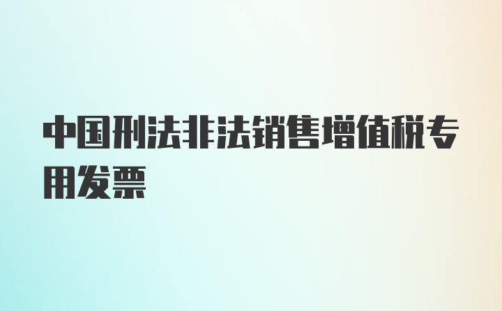 中国刑法非法销售增值税专用发票