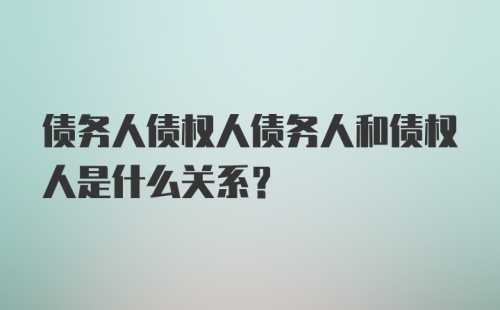 债务人债权人债务人和债权人是什么关系？