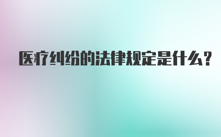 医疗纠纷的法律规定是什么?