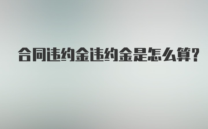 合同违约金违约金是怎么算？