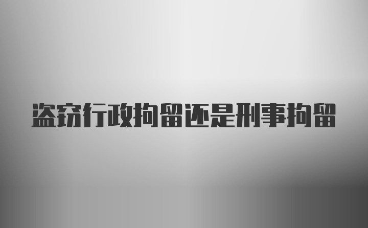 盗窃行政拘留还是刑事拘留