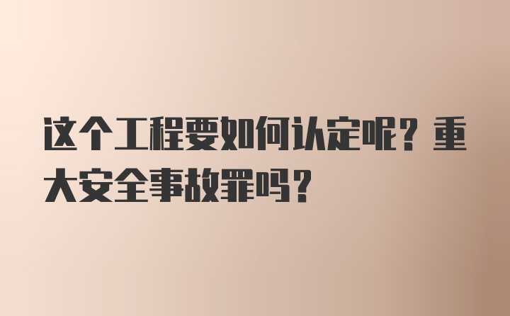 这个工程要如何认定呢？重大安全事故罪吗？