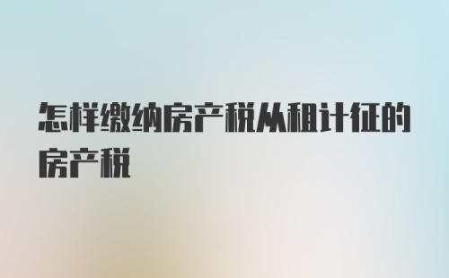 怎样缴纳房产税从租计征的房产税