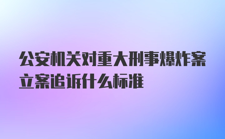 公安机关对重大刑事爆炸案立案追诉什么标准