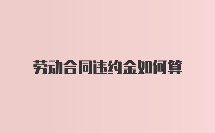 劳动合同违约金如何算