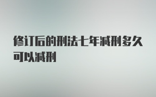 修订后的刑法七年减刑多久可以减刑