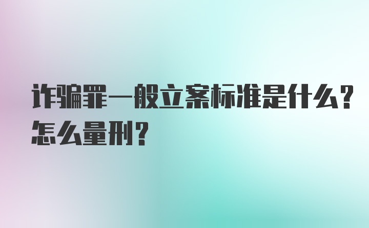 诈骗罪一般立案标准是什么？怎么量刑？