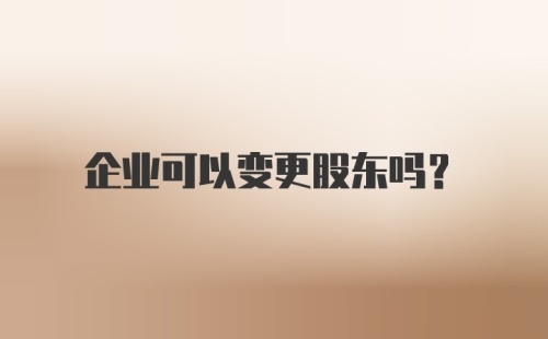 企业可以变更股东吗？