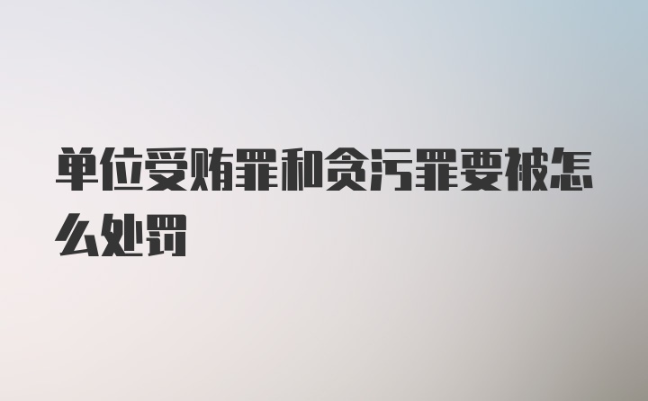 单位受贿罪和贪污罪要被怎么处罚