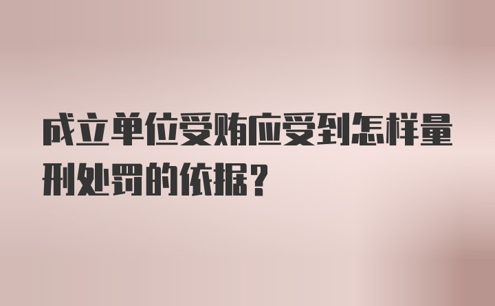 成立单位受贿应受到怎样量刑处罚的依据？