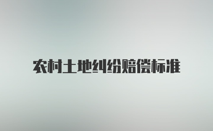 农村土地纠纷赔偿标准