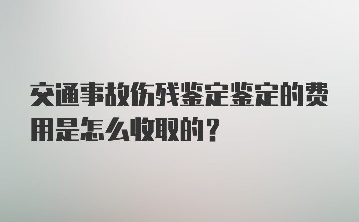 交通事故伤残鉴定鉴定的费用是怎么收取的？