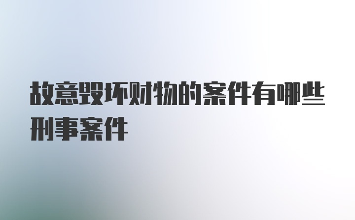 故意毁坏财物的案件有哪些刑事案件