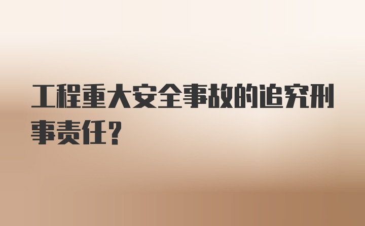 工程重大安全事故的追究刑事责任？