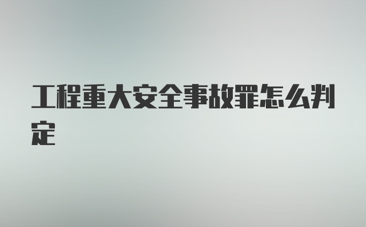 工程重大安全事故罪怎么判定