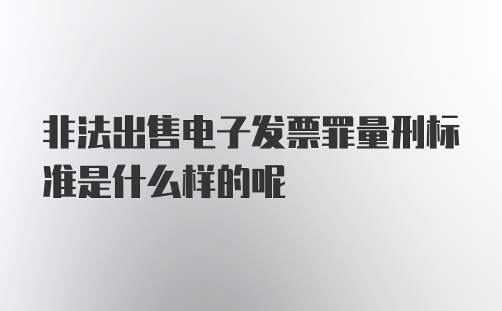 非法出售电子发票罪量刑标准是什么样的呢