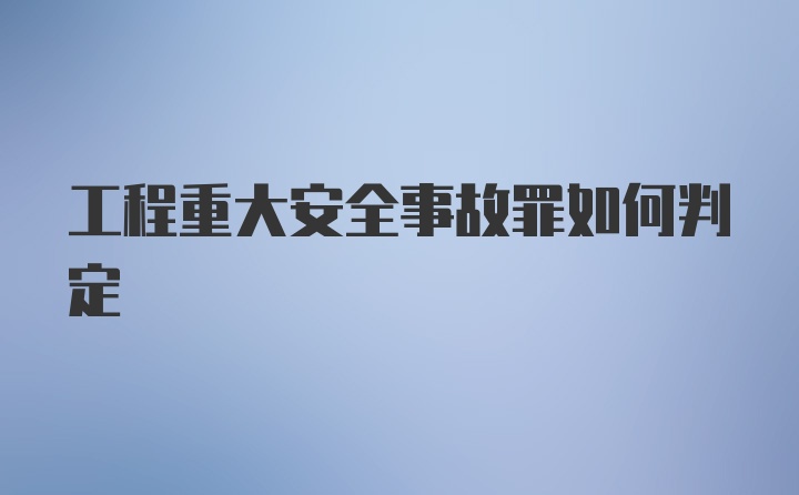 工程重大安全事故罪如何判定