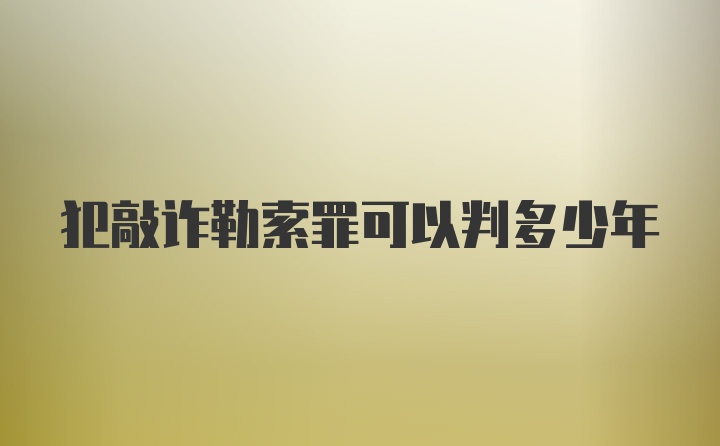 犯敲诈勒索罪可以判多少年