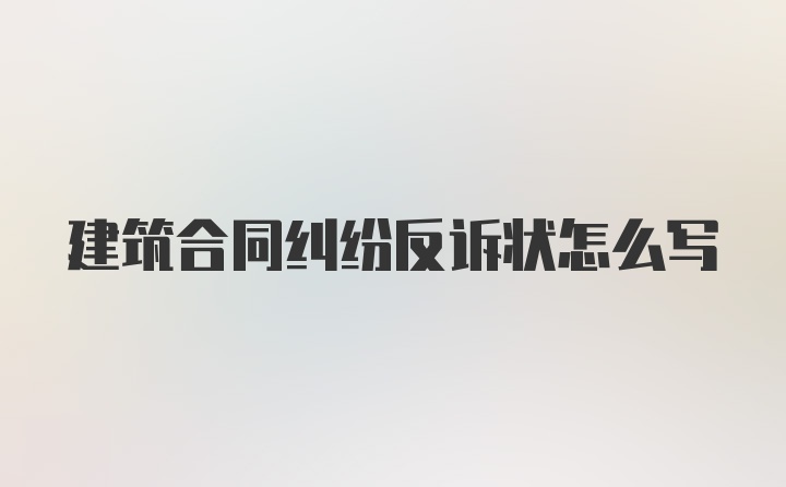 建筑合同纠纷反诉状怎么写