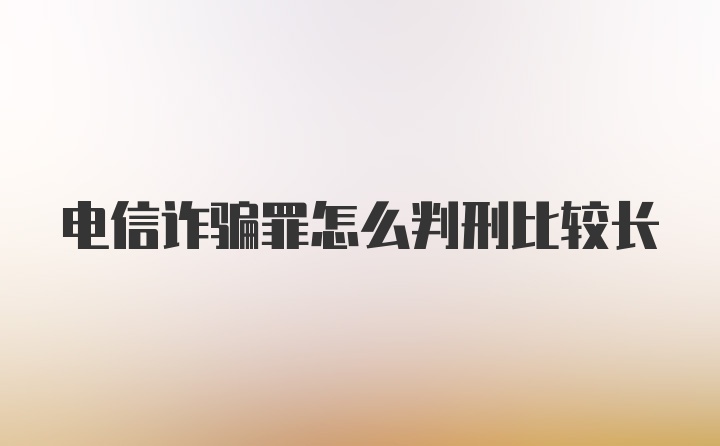 电信诈骗罪怎么判刑比较长