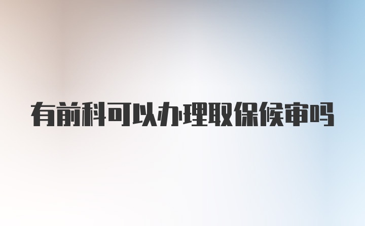 有前科可以办理取保候审吗