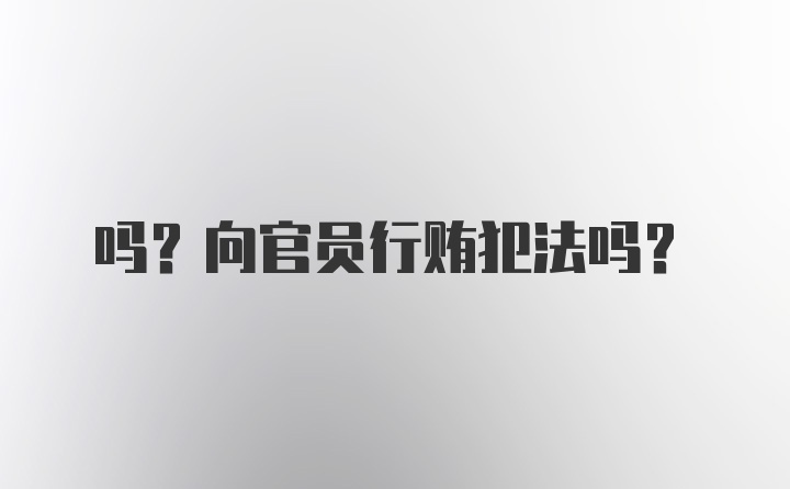 吗？向官员行贿犯法吗？