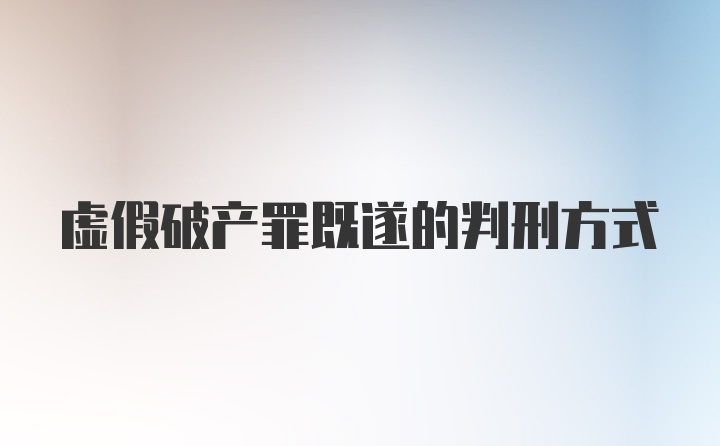 虚假破产罪既遂的判刑方式