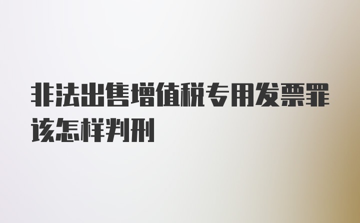 非法出售增值税专用发票罪该怎样判刑