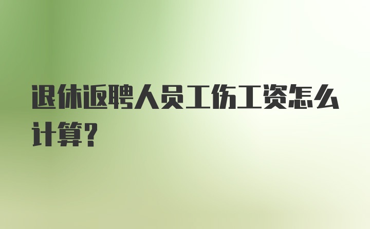 退休返聘人员工伤工资怎么计算？