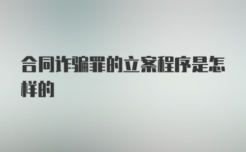 合同诈骗罪的立案程序是怎样的