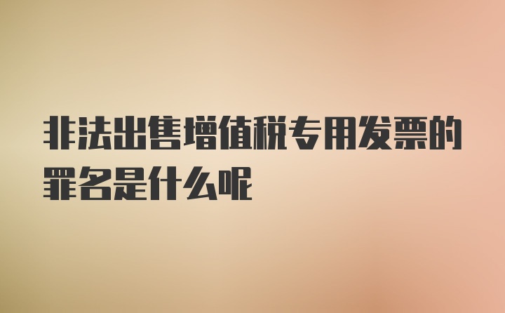 非法出售增值税专用发票的罪名是什么呢