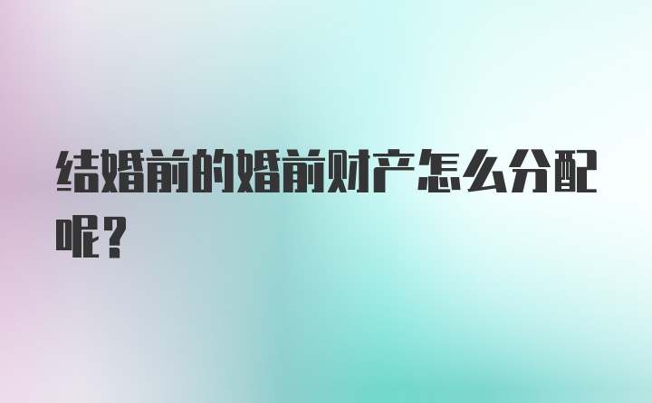 结婚前的婚前财产怎么分配呢？