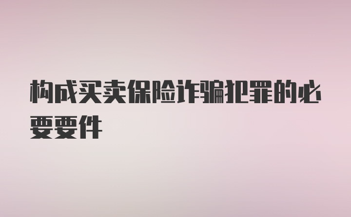 构成买卖保险诈骗犯罪的必要要件