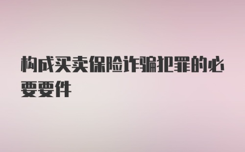 构成买卖保险诈骗犯罪的必要要件