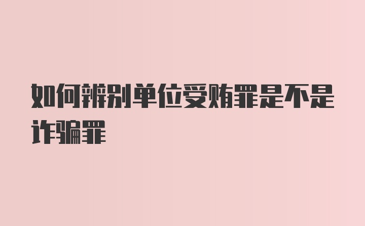 如何辨别单位受贿罪是不是诈骗罪