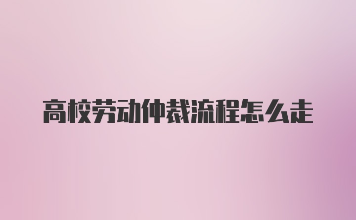 高校劳动仲裁流程怎么走