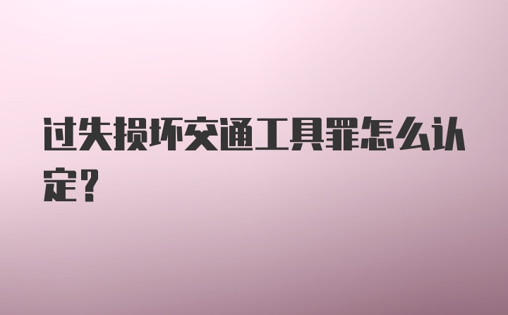 过失损坏交通工具罪怎么认定?