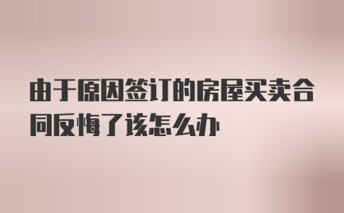 由于原因签订的房屋买卖合同反悔了该怎么办