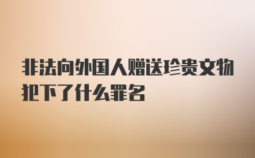 非法向外国人赠送珍贵文物犯下了什么罪名