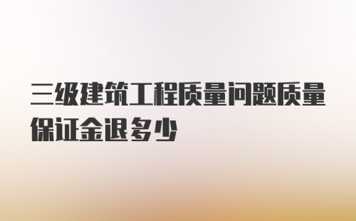 三级建筑工程质量问题质量保证金退多少