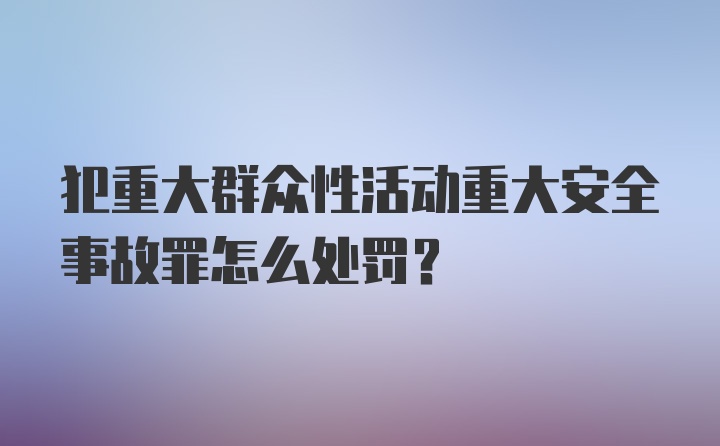 犯重大群众性活动重大安全事故罪怎么处罚?