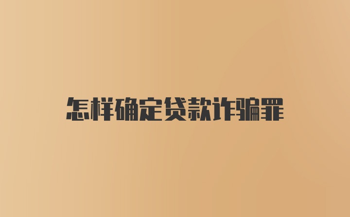 怎样确定贷款诈骗罪