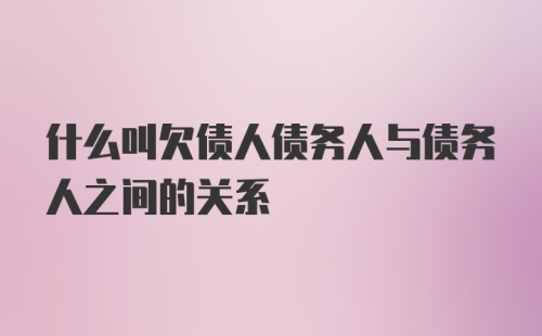 什么叫欠债人债务人与债务人之间的关系